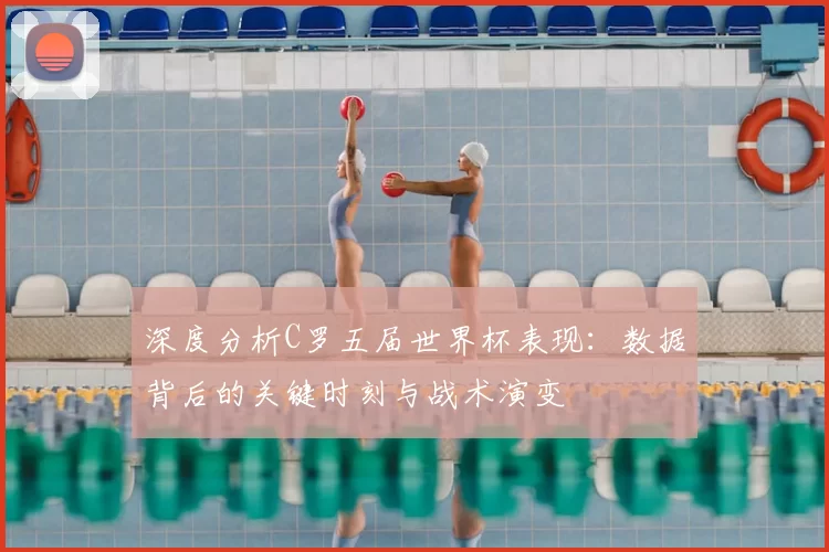 深度分析C罗五届世界杯表现:数据背后的关键时刻与战术演变
