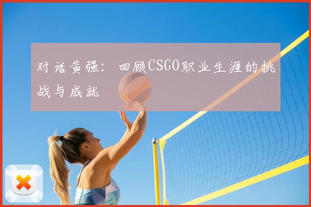 对话黄强：回顾CSGO职业生涯的挑战与成就