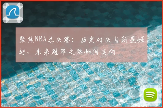 聚焦NBA总决赛：历史对决与新星崛起，未来冠军之路如何走向