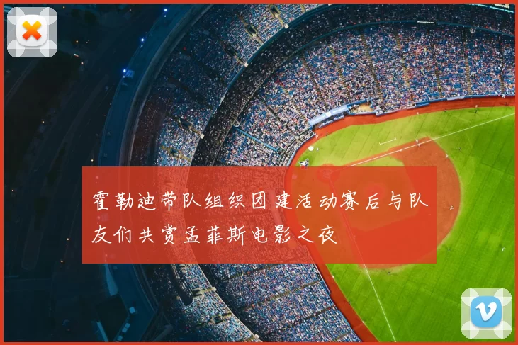 霍勒迪带队组织团建活动赛后与队友们共赏孟菲斯电影之夜