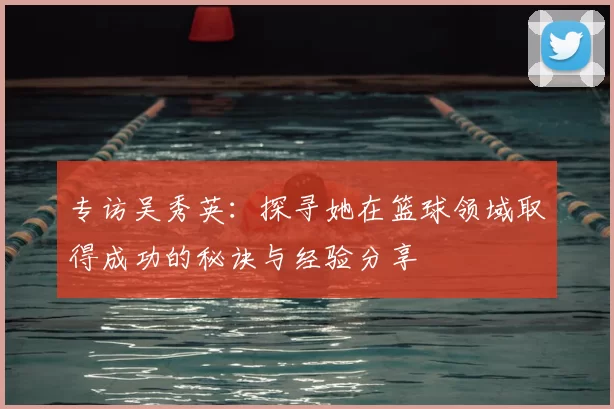 专访吴秀英：探寻她在篮球领域取得成功的秘诀与经验分享