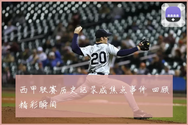 西甲联赛历史记录成焦点事件 回顾精彩瞬间