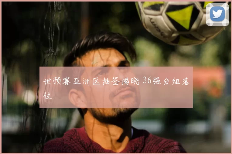 世预赛亚洲区抽签揭晓 36强分组落位