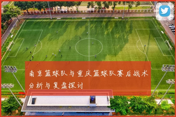 南京篮球队与重庆篮球队赛后战术分析与复盘探讨