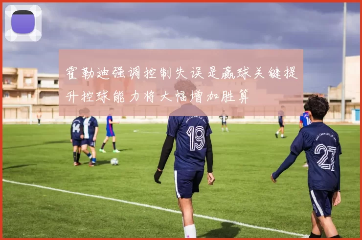 霍勒迪强调控制失误是赢球关键提升控球能力将大幅增加胜算