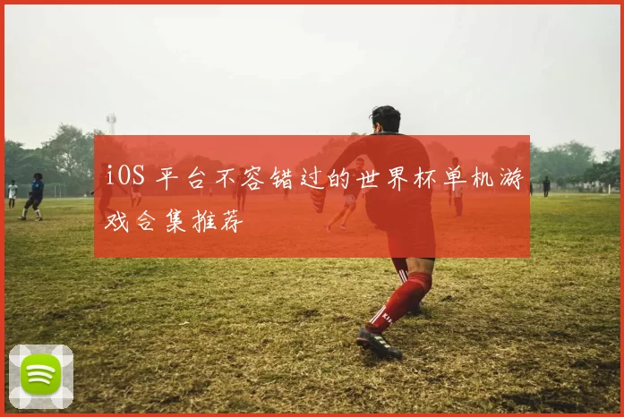iOS 平台不容错过的世界杯单机游戏合集推荐