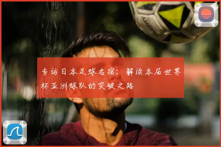 专访日本足球名宿:解读本届世界杯亚洲球队的突破之路