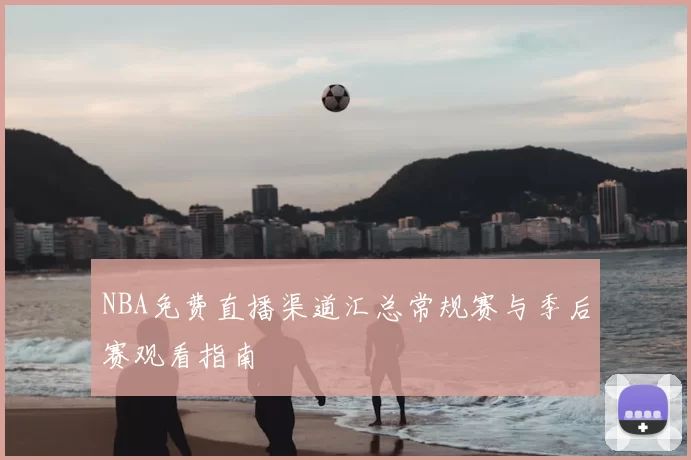 NBA免费直播渠道汇总常规赛与季后赛观看指南