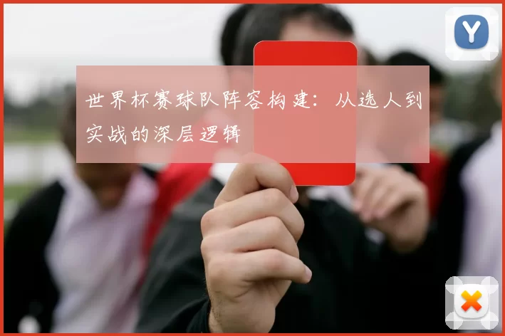 世界杯赛球队阵容构建:从选人到实战的深层逻辑