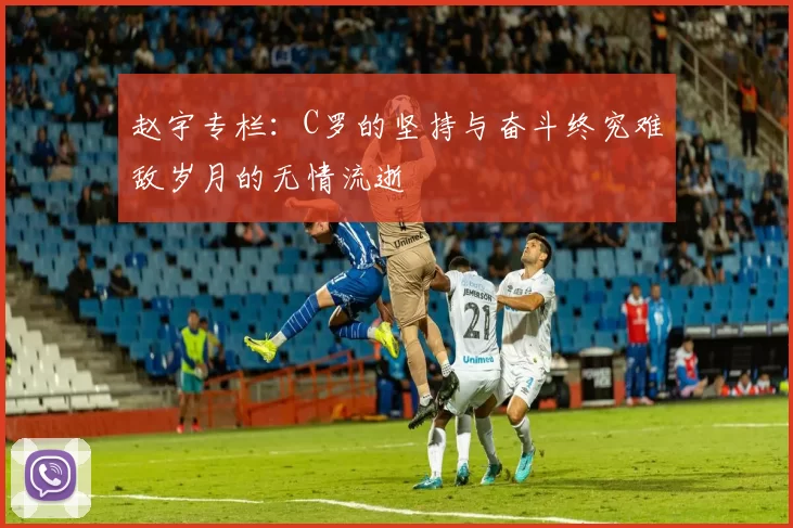 赵宇专栏:C罗的坚持与奋斗终究难敌岁月的无情流逝