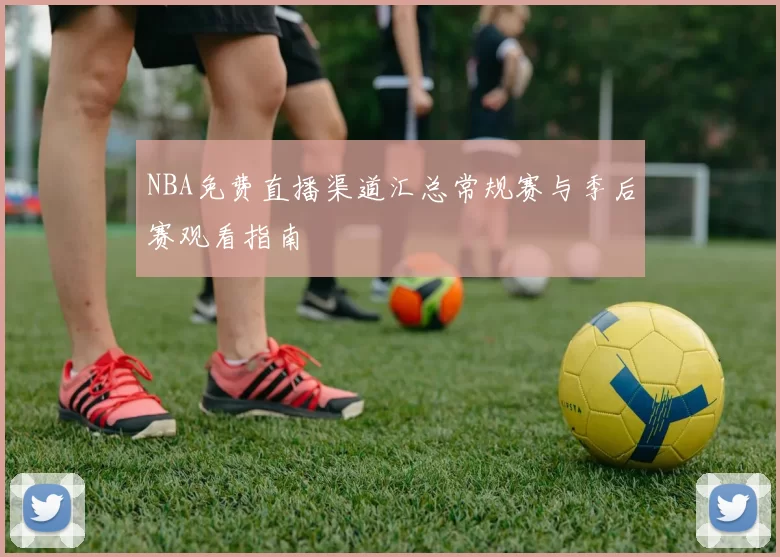 NBA免费直播渠道汇总常规赛与季后赛观看指南