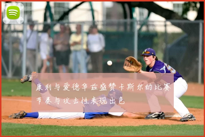 康利与爱德华兹盛赞卡斯尔的比赛节奏与攻击性表现出色