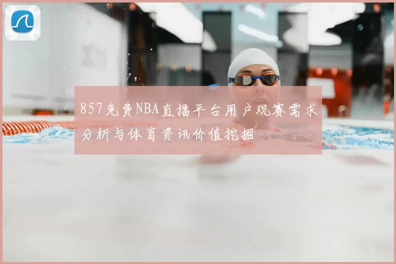 857免费NBA直播平台用户观赛需求分析与体育资讯价值挖掘
