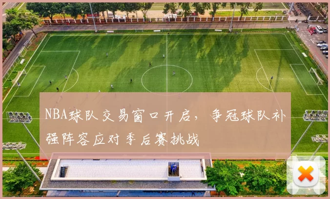 NBA球队交易窗口开启，争冠球队补强阵容应对季后赛挑战
