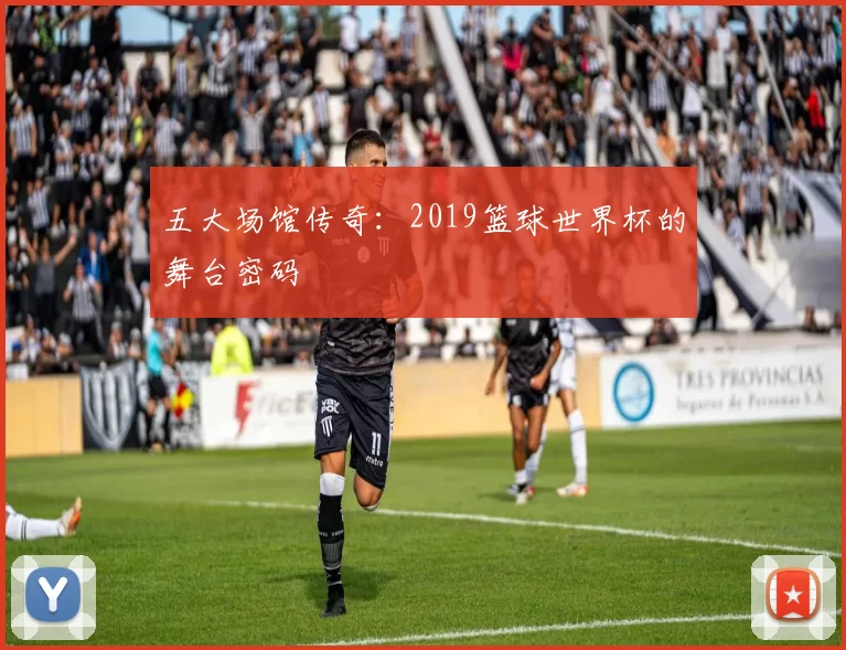 五大场馆传奇：2019篮球世界杯的舞台密码