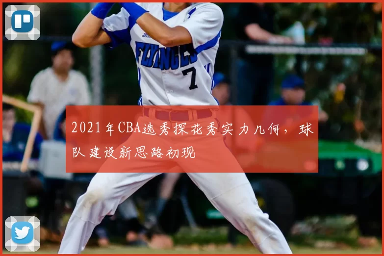 2021年CBA选秀探花秀实力几何，球队建设新思路初现