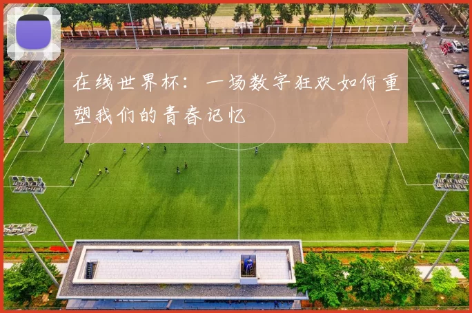 在线世界杯：一场数字狂欢如何重塑我们的青春记忆