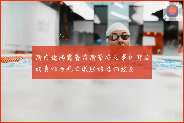 斯内德揭露普雷斯蒂安尼事件背后的真相与死亡威胁的恐怖经历