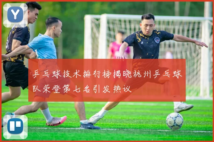乒乓球技术排行榜揭晓杭州乒乓球队荣登第七名引发热议