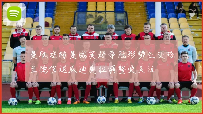 曼联逆转曼城英超争冠形势生变哈兰德伤退瓜迪奥拉调整受关注