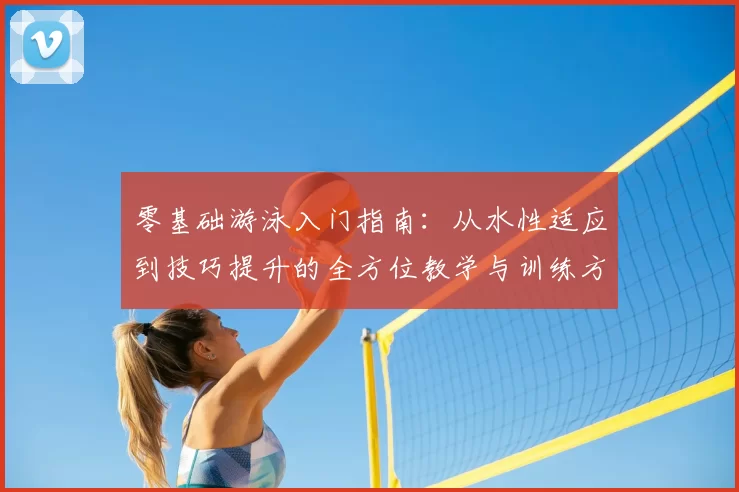 零基础游泳入门指南：从水性适应到技巧提升的全方位教学与训练方法