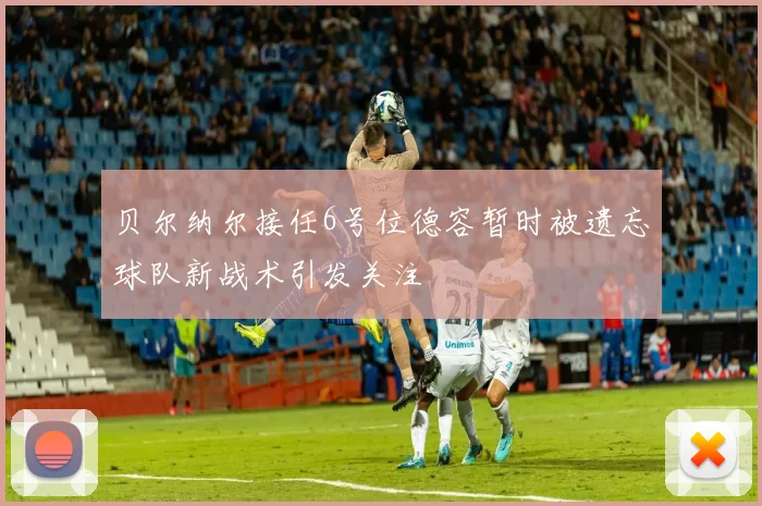 贝尔纳尔接任6号位德容暂时被遗忘球队新战术引发关注