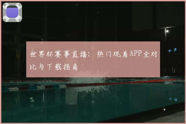 世界杯赛事直播：热门观看APP全对比与下载指南