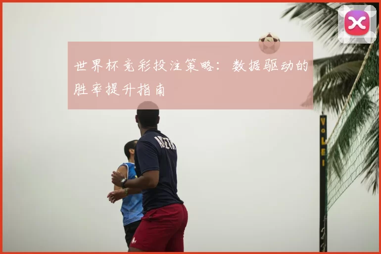 世界杯竞彩投注策略：数据驱动的胜率提升指南