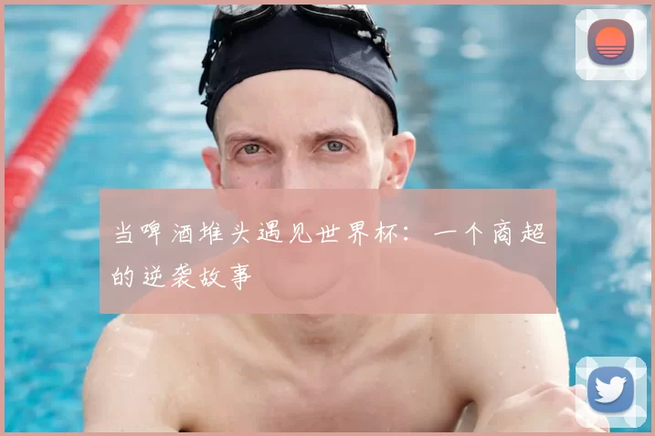 当啤酒堆头遇见世界杯:一个商超的逆袭故事