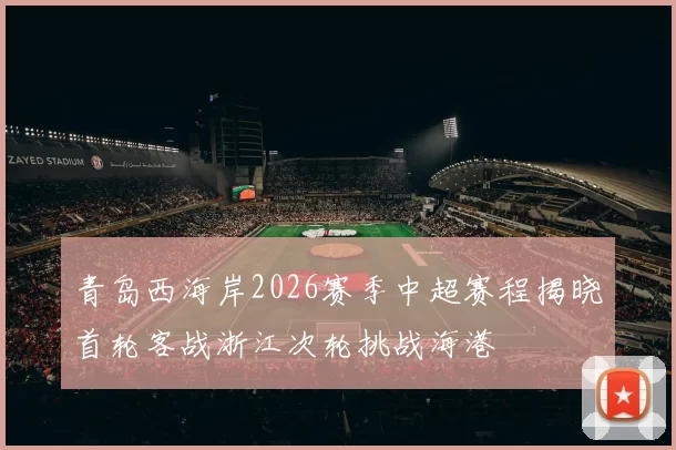 青岛西海岸2026赛季中超赛程揭晓首轮客战浙江次轮挑战海港