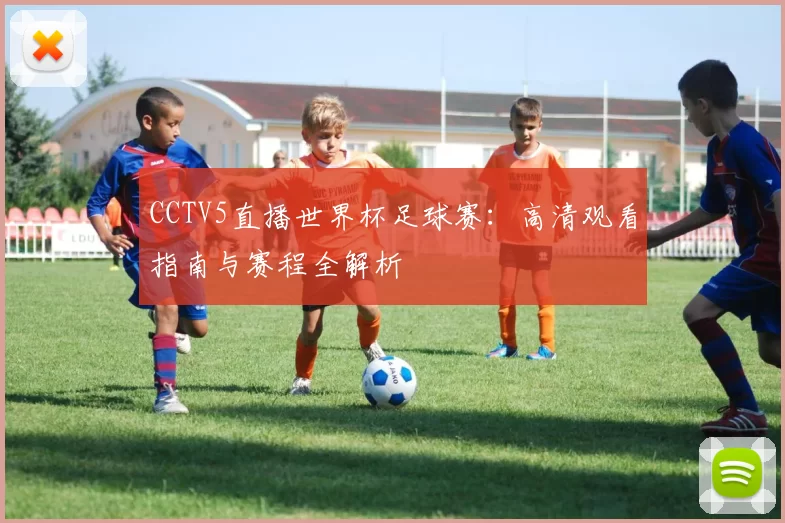 CCTV5直播世界杯足球赛:高清观看指南与赛程全解析