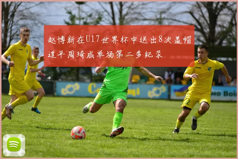 赵博新在U17世界杯中送出8次盖帽追平周琦成单场第二多纪录