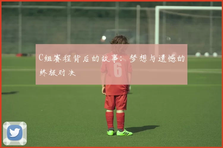 C组赛程背后的故事：梦想与遗憾的终极对决