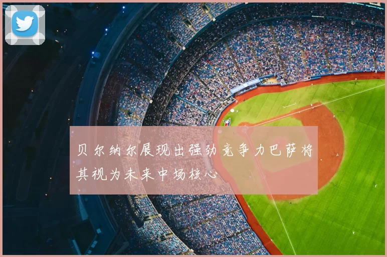 贝尔纳尔展现出强劲竞争力巴萨将其视为未来中场核心