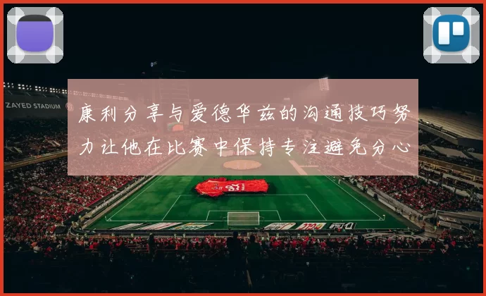 康利分享与爱德华兹的沟通技巧努力让他在比赛中保持专注避免分心