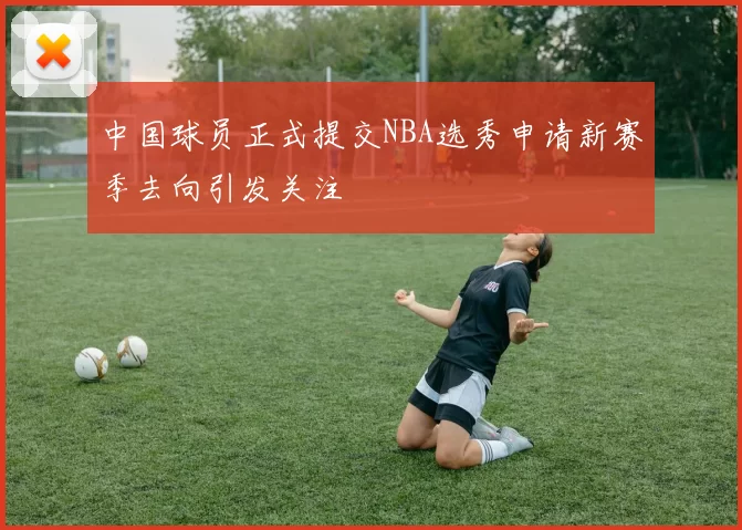 中国球员正式提交NBA选秀申请新赛季去向引发关注