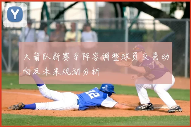 火箭队新赛季阵容调整球员交易动向及未来规划分析