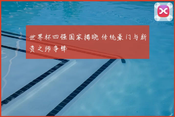 世界杯四强国家揭晓 传统豪门与新贵之师争锋