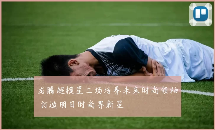 龙腾超模星工场培养未来时尚领袖 打造明日时尚界新星