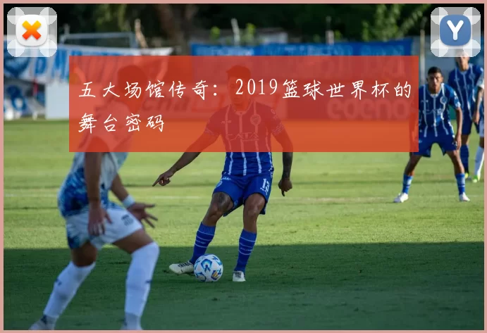 五大场馆传奇:2019篮球世界杯的舞台密码