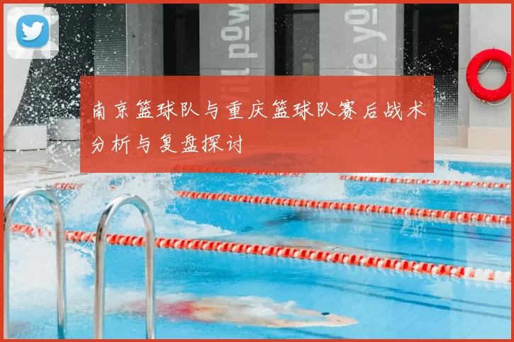 南京篮球队与重庆篮球队赛后战术分析与复盘探讨