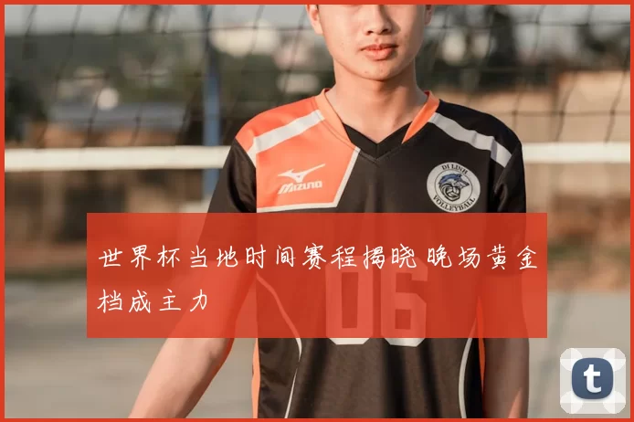 世界杯当地时间赛程揭晓 晚场黄金档成主力
