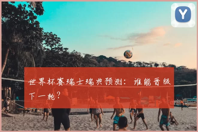 世界杯赛瑞士瑞典预测：谁能晋级下一轮？