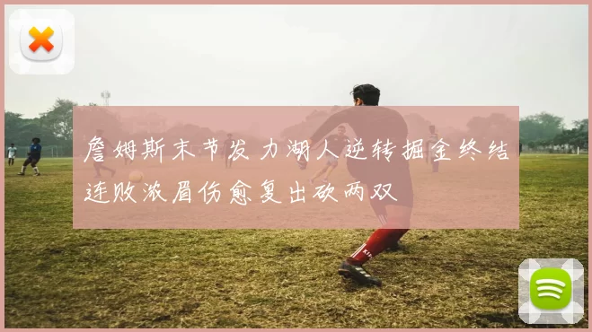 詹姆斯末节发力湖人逆转掘金终结连败浓眉伤愈复出砍两双