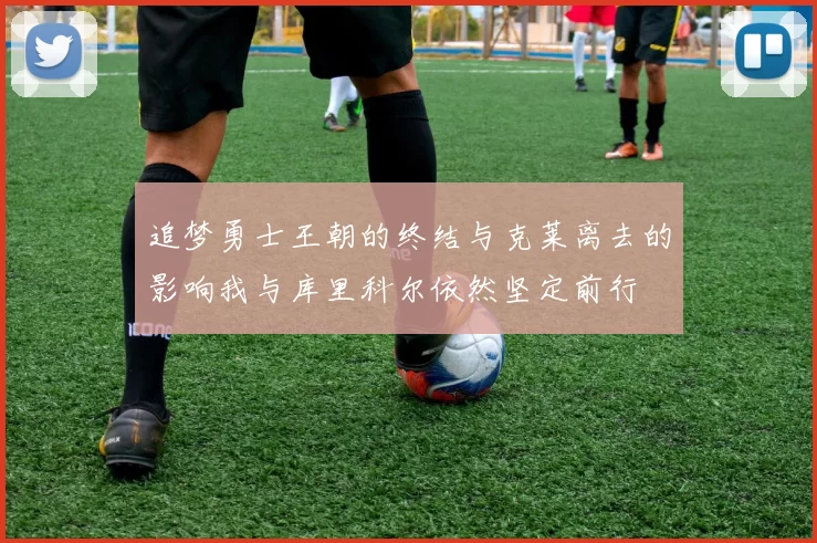 追梦勇士王朝的终结与克莱离去的影响我与库里科尔依然坚定前行