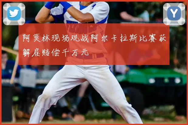 阿莫林现场观战阿尔卡拉斯比赛获解雇赔偿千万元