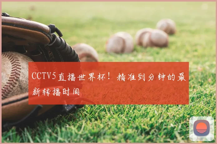 CCTV5直播世界杯!精准到分钟的最新转播时间