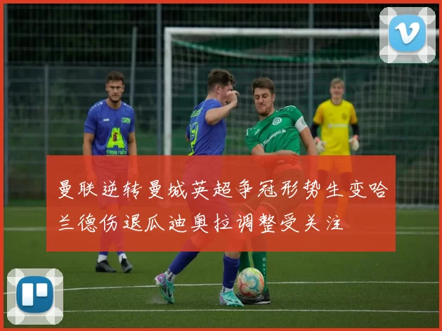 曼联逆转曼城英超争冠形势生变哈兰德伤退瓜迪奥拉调整受关注