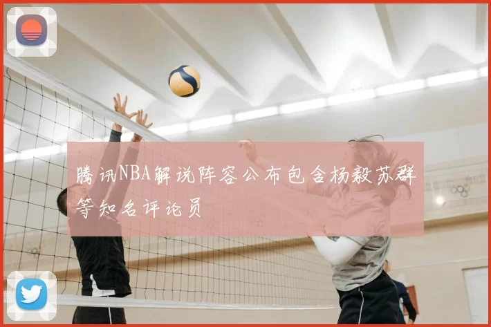 腾讯NBA解说阵容公布包含杨毅苏群等知名评论员