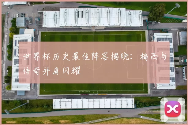 世界杯历史最佳阵容揭晓:梅西与传奇并肩闪耀